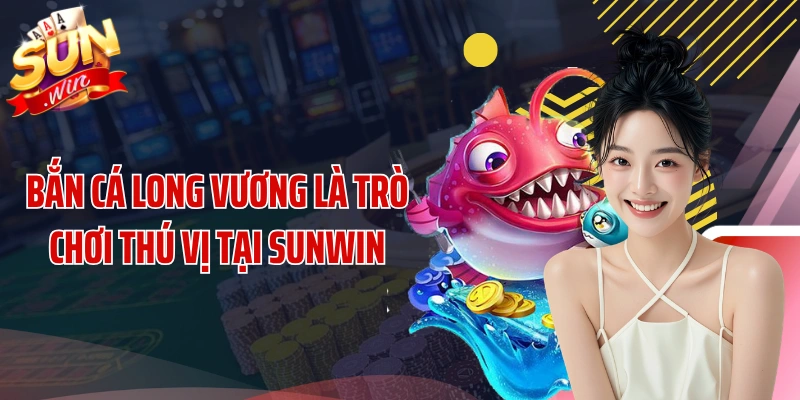 Bắn cá Long Vương là trò chơi thú vị tại SUNWIN
