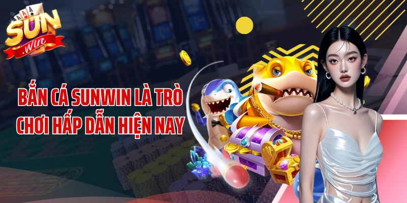 Bắn cá SUNWIN là trò chơi hấp dẫn hiện nay