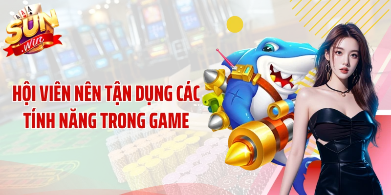 Hội viên nên tận dụng các tính năng trong game