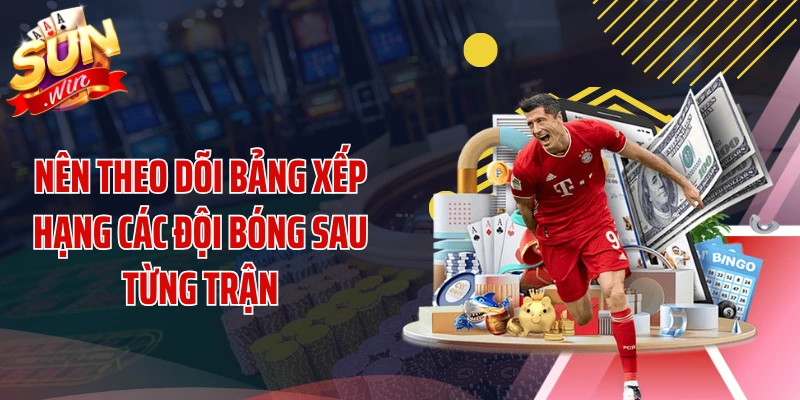 Nên theo dõi bảng xếp hạng các đội bóng sau từng trận