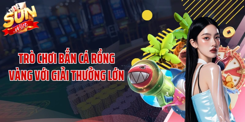 Trò chơi bắn cá rồng vàng với giải thưởng lớn