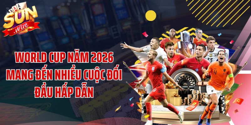 World Cup năm 2026 mang đến nhiều cuộc đối đầu hấp dẫn